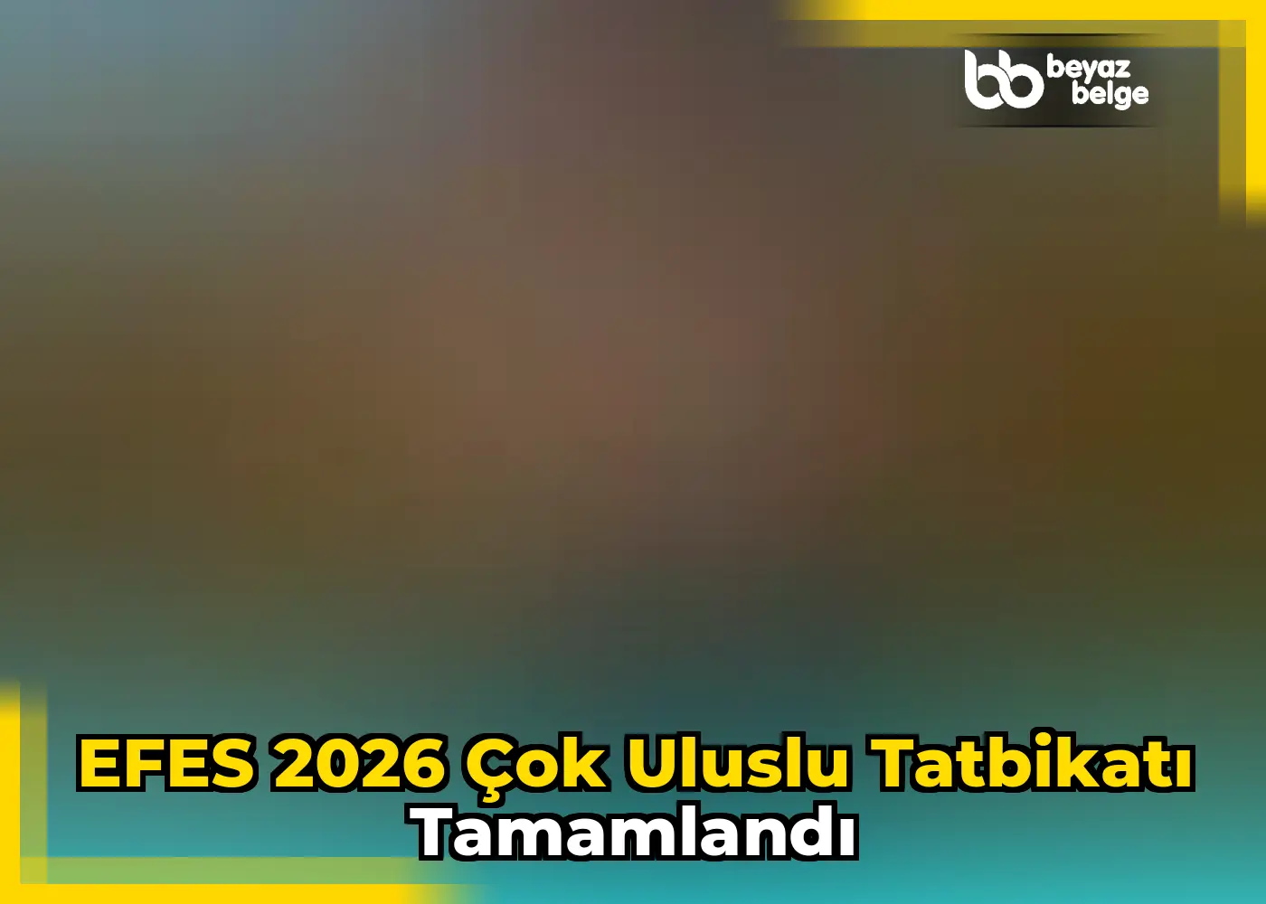 EFES 2026 Çok Uluslu Tatbikatı Tamamlandı